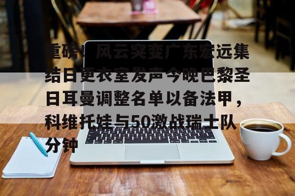 重磅！风云突变广东宏远集结日更衣室发声今晚巴黎圣日耳曼调整名单以备法甲，科维托娃与50激战瑞士队分钟的简单介绍