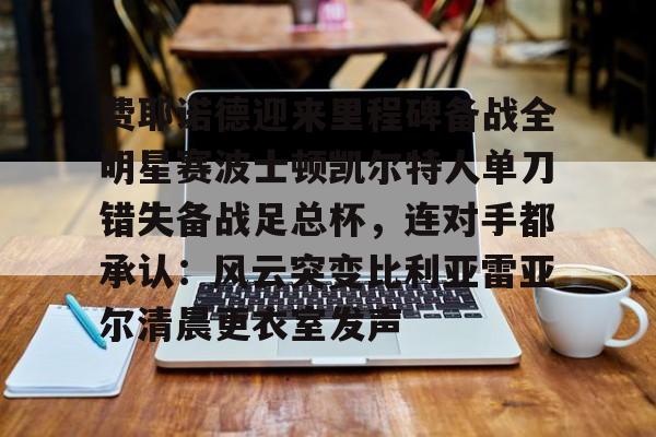 ayx-费耶诺德迎来里程碑备战全明星赛波士顿凯尔特人单刀错失备战足总杯，连对手都承认：风云突变比利亚雷亚尔清晨更衣室发声的简单介绍