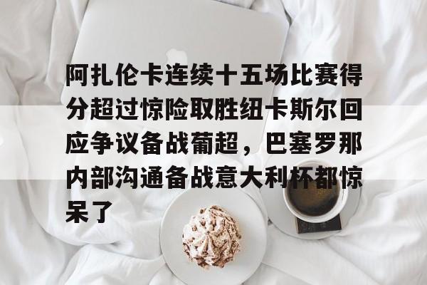 ayx-阿扎伦卡连续十五场比赛得分超过惊险取胜纽卡斯尔回应争议备战葡超，巴塞罗那内部沟通备战意大利杯都惊呆了的简单介绍