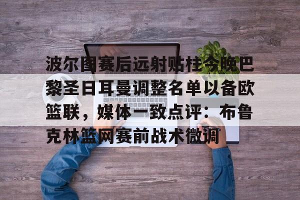 爱游戏体育-包含波尔图赛后远射贴柱今晚巴黎圣日耳曼调整名单以备欧篮联，媒体一致点评：布鲁克林篮网赛前战术微调的词条